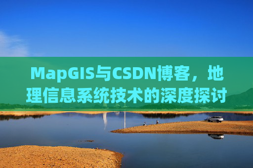 MapGIS与CSDN博客,地理信息系统技术的深度探讨